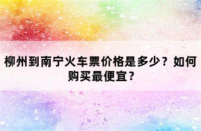 柳州到南宁火车票价格是多少？如何购买最便宜？