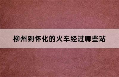 柳州到怀化的火车经过哪些站