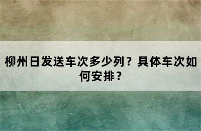 柳州日发送车次多少列？具体车次如何安排？