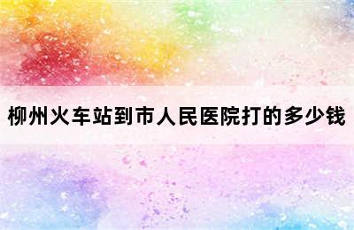 柳州火车站到市人民医院打的多少钱