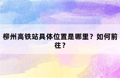 柳州高铁站具体位置是哪里？如何前往？