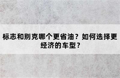 标志和别克哪个更省油？如何选择更经济的车型？