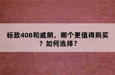 标致408和威朗，哪个更值得购买？如何选择？