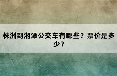 株洲到湘潭公交车有哪些？票价是多少？