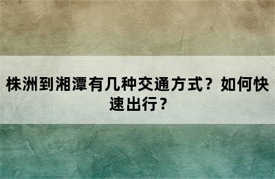 株洲到湘潭有几种交通方式？如何快速出行？