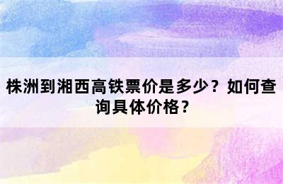 株洲到湘西高铁票价是多少？如何查询具体价格？