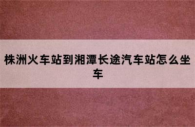 株洲火车站到湘潭长途汽车站怎么坐车