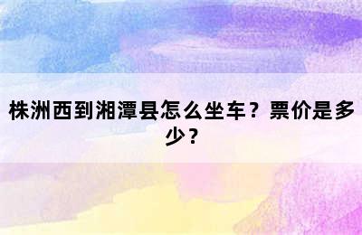 株洲西到湘潭县怎么坐车？票价是多少？