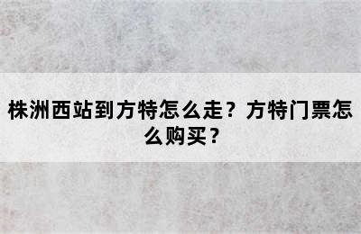 株洲西站到方特怎么走？方特门票怎么购买？