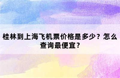 桂林到上海飞机票价格是多少？怎么查询最便宜？