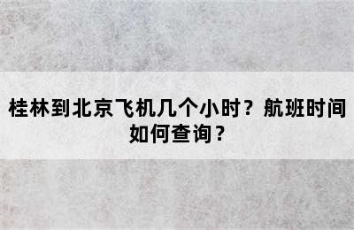 桂林到北京飞机几个小时？航班时间如何查询？