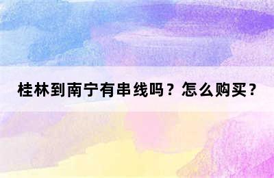 桂林到南宁有串线吗？怎么购买？