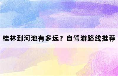 桂林到河池有多远？自驾游路线推荐