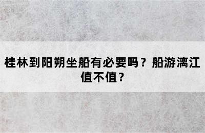 桂林到阳朔坐船有必要吗？船游漓江值不值？