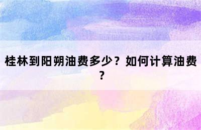 桂林到阳朔油费多少？如何计算油费？