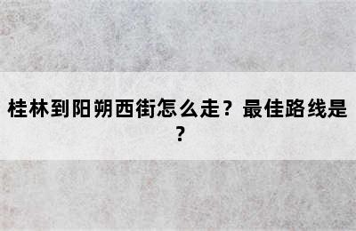 桂林到阳朔西街怎么走？最佳路线是？