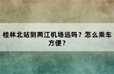 桂林北站到两江机场远吗？怎么乘车方便？