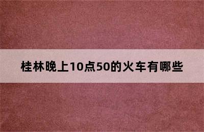 桂林晚上10点50的火车有哪些