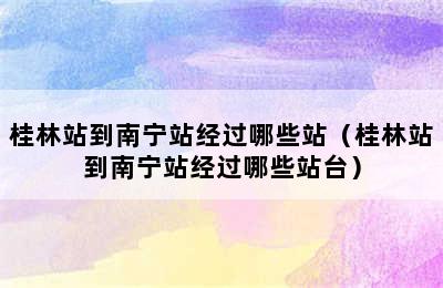 桂林站到南宁站经过哪些站（桂林站到南宁站经过哪些站台）