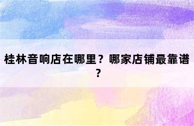 桂林音响店在哪里？哪家店铺最靠谱？