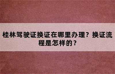 桂林驾驶证换证在哪里办理？换证流程是怎样的？