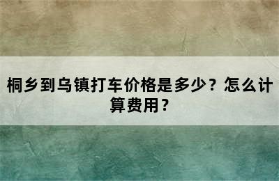 桐乡到乌镇打车价格是多少？怎么计算费用？