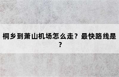 桐乡到萧山机场怎么走？最快路线是？