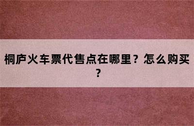 桐庐火车票代售点在哪里？怎么购买？