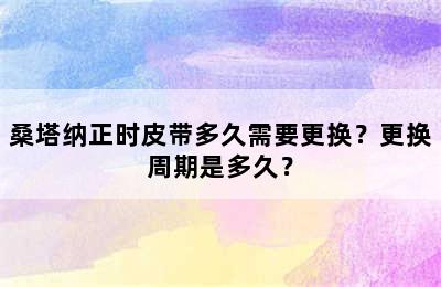 桑塔纳正时皮带多久需要更换？更换周期是多久？