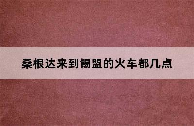 桑根达来到锡盟的火车都几点