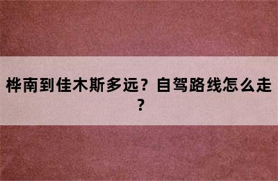 桦南到佳木斯多远？自驾路线怎么走？