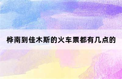 桦南到佳木斯的火车票都有几点的