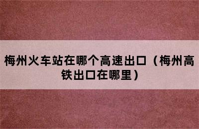 梅州火车站在哪个高速出口（梅州高铁出口在哪里）