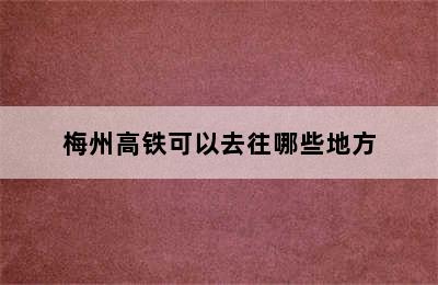 梅州高铁可以去往哪些地方