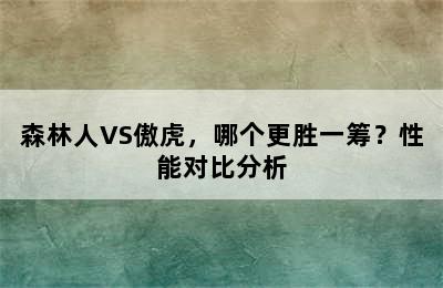 森林人VS傲虎，哪个更胜一筹？性能对比分析