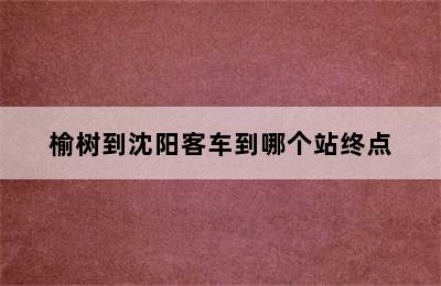 榆树到沈阳客车到哪个站终点