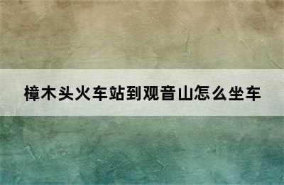 樟木头火车站到观音山怎么坐车