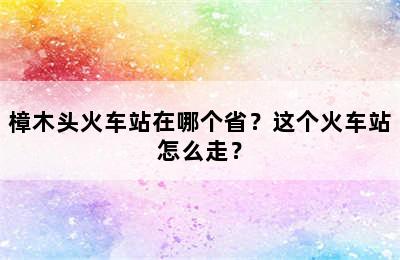 樟木头火车站在哪个省？这个火车站怎么走？