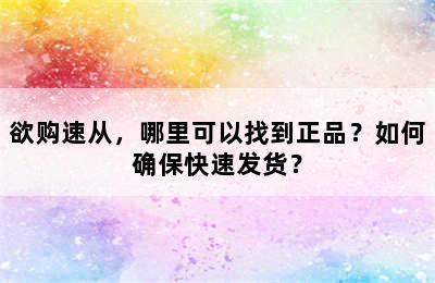 欲购速从，哪里可以找到正品？如何确保快速发货？