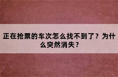 正在抢票的车次怎么找不到了？为什么突然消失？