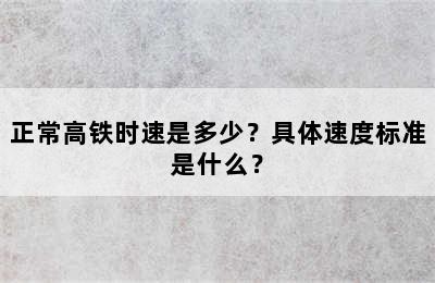 正常高铁时速是多少？具体速度标准是什么？