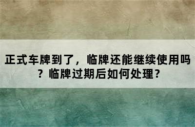 正式车牌到了，临牌还能继续使用吗？临牌过期后如何处理？