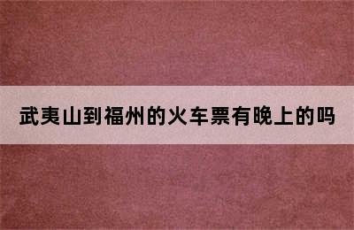 武夷山到福州的火车票有晚上的吗