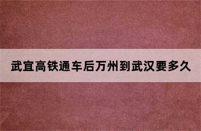 武宜高铁通车后万州到武汉要多久