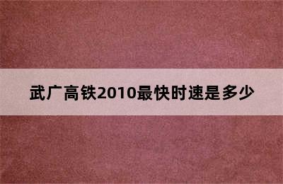 武广高铁2010最快时速是多少