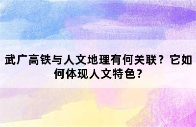 武广高铁与人文地理有何关联？它如何体现人文特色？