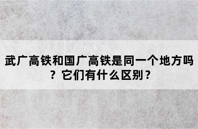 武广高铁和国广高铁是同一个地方吗？它们有什么区别？