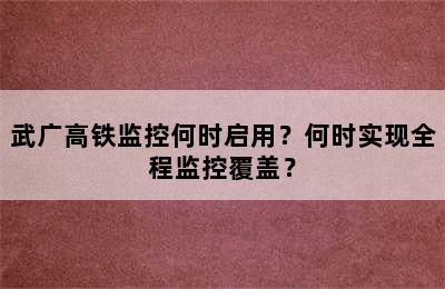 武广高铁监控何时启用？何时实现全程监控覆盖？