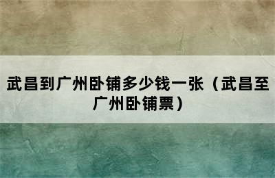 武昌到广州卧铺多少钱一张（武昌至广州卧铺票）