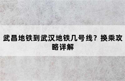 武昌地铁到武汉地铁几号线？换乘攻略详解